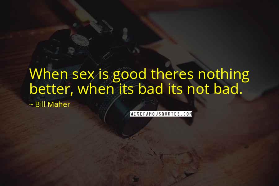 Bill Maher Quotes: When sex is good theres nothing better, when its bad its not bad.