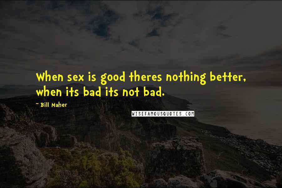 Bill Maher Quotes: When sex is good theres nothing better, when its bad its not bad.