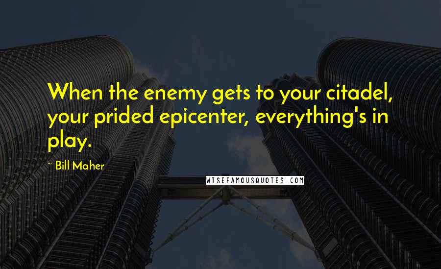 Bill Maher Quotes: When the enemy gets to your citadel, your prided epicenter, everything's in play.
