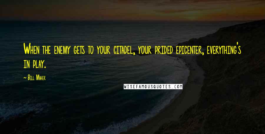 Bill Maher Quotes: When the enemy gets to your citadel, your prided epicenter, everything's in play.