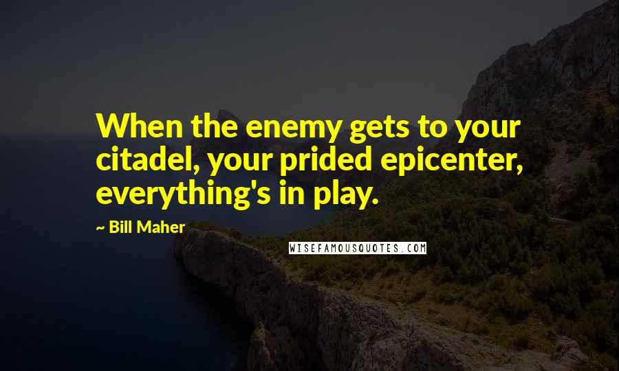 Bill Maher Quotes: When the enemy gets to your citadel, your prided epicenter, everything's in play.