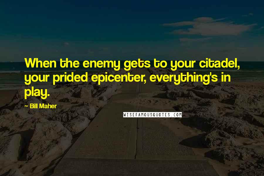 Bill Maher Quotes: When the enemy gets to your citadel, your prided epicenter, everything's in play.