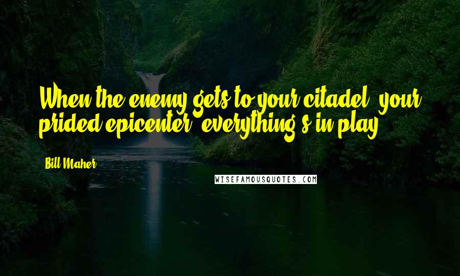 Bill Maher Quotes: When the enemy gets to your citadel, your prided epicenter, everything's in play.