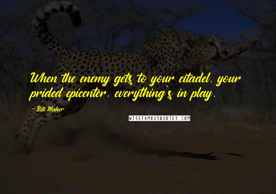 Bill Maher Quotes: When the enemy gets to your citadel, your prided epicenter, everything's in play.