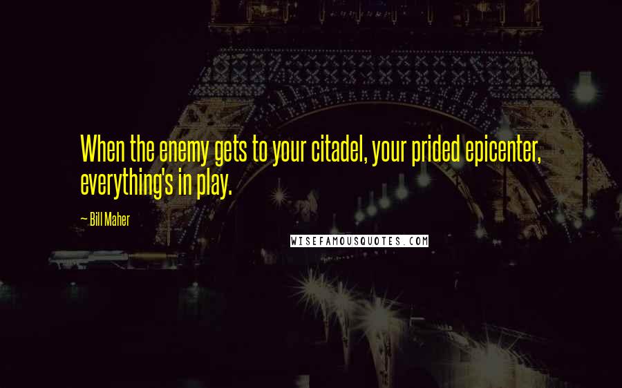 Bill Maher Quotes: When the enemy gets to your citadel, your prided epicenter, everything's in play.
