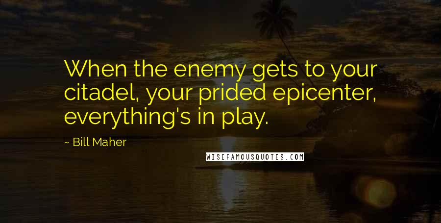 Bill Maher Quotes: When the enemy gets to your citadel, your prided epicenter, everything's in play.