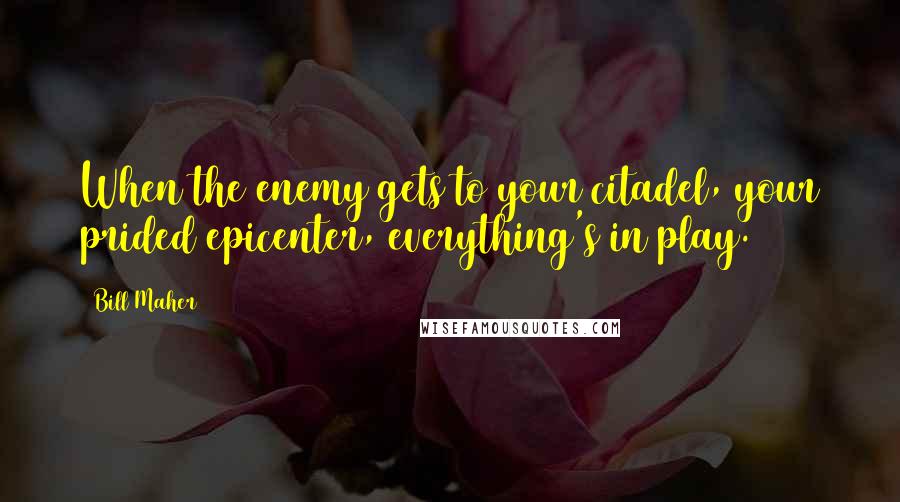 Bill Maher Quotes: When the enemy gets to your citadel, your prided epicenter, everything's in play.