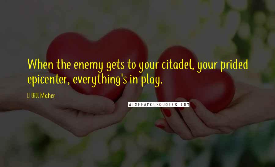 Bill Maher Quotes: When the enemy gets to your citadel, your prided epicenter, everything's in play.