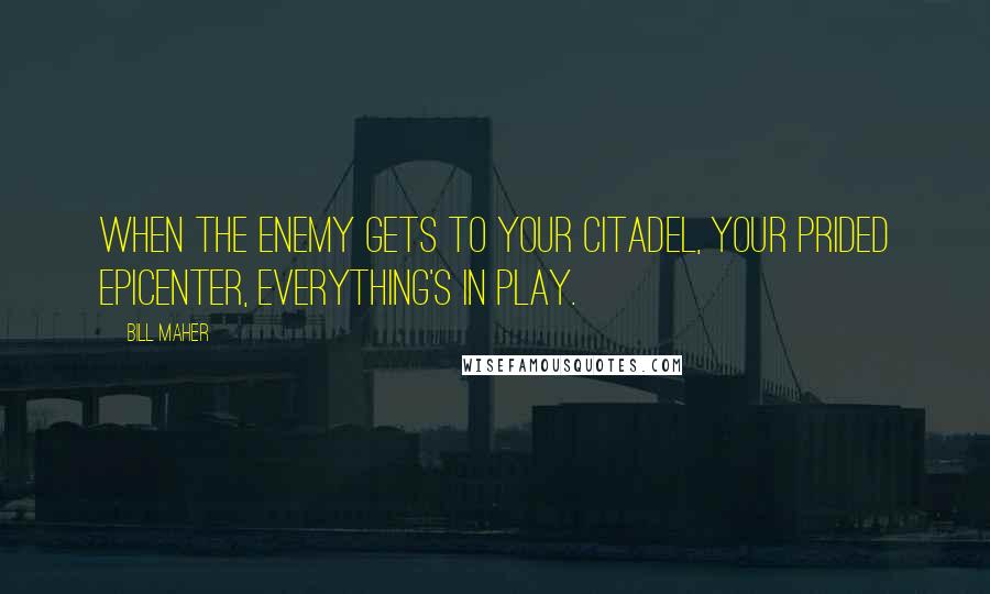 Bill Maher Quotes: When the enemy gets to your citadel, your prided epicenter, everything's in play.
