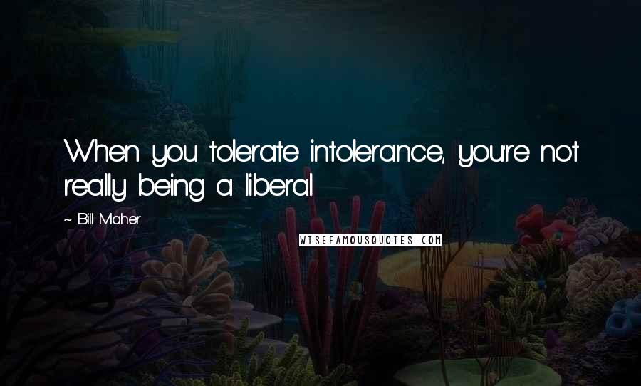 Bill Maher Quotes: When you tolerate intolerance, you're not really being a liberal.