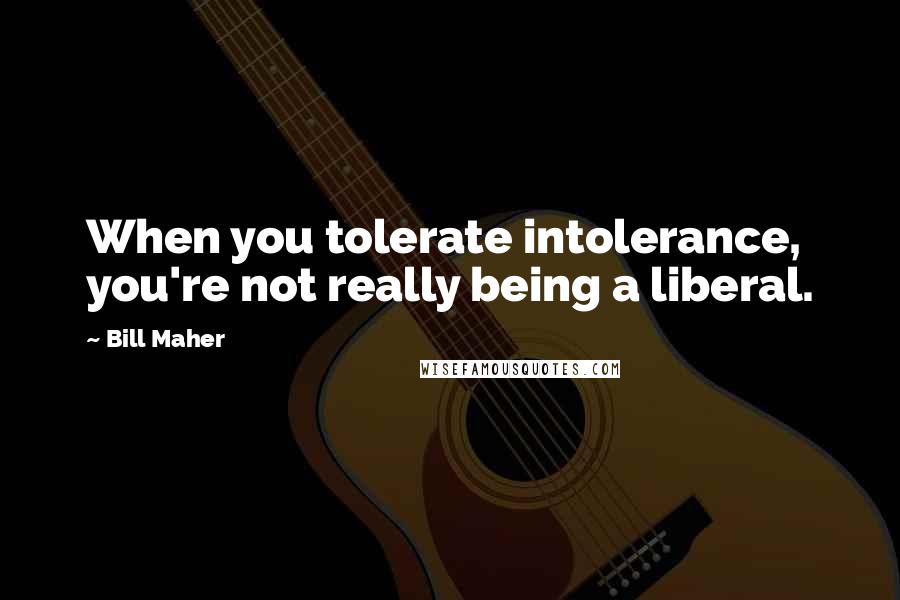 Bill Maher Quotes: When you tolerate intolerance, you're not really being a liberal.