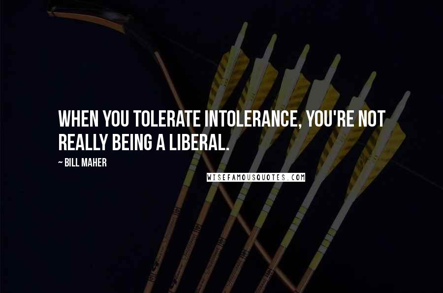 Bill Maher Quotes: When you tolerate intolerance, you're not really being a liberal.