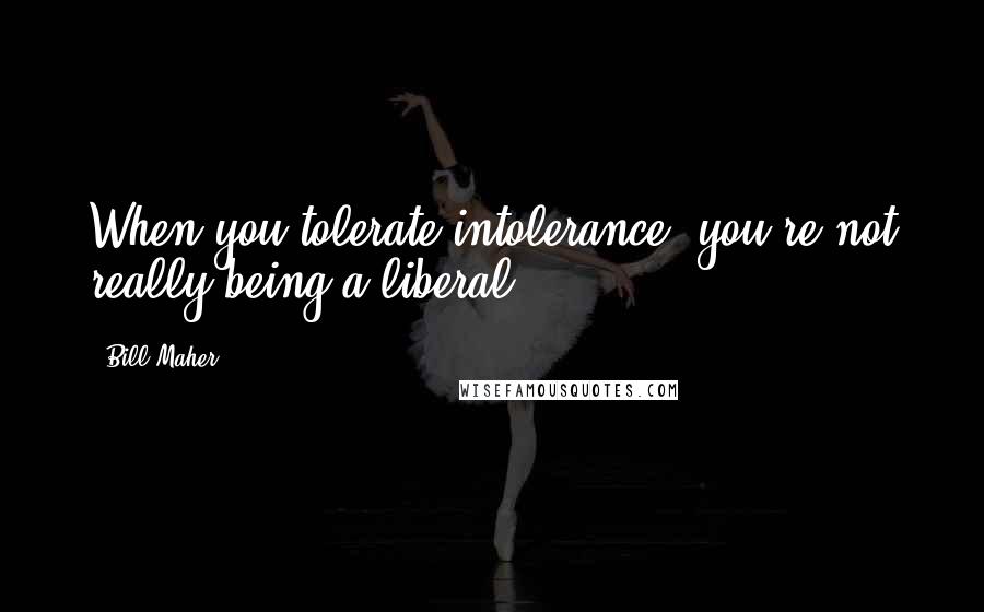 Bill Maher Quotes: When you tolerate intolerance, you're not really being a liberal.