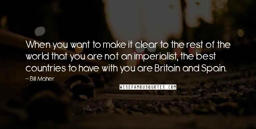 Bill Maher Quotes: When you want to make it clear to the rest of the world that you are not an imperialist, the best countries to have with you are Britain and Spain.