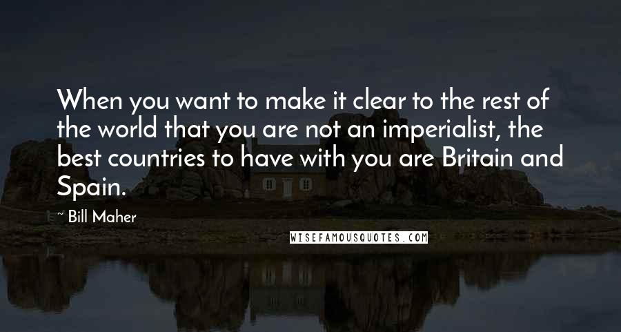 Bill Maher Quotes: When you want to make it clear to the rest of the world that you are not an imperialist, the best countries to have with you are Britain and Spain.