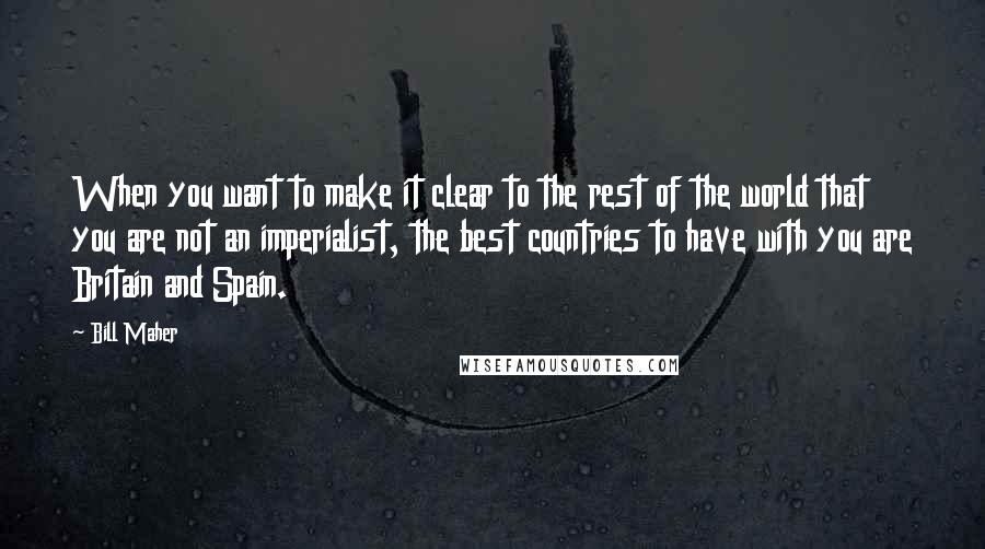 Bill Maher Quotes: When you want to make it clear to the rest of the world that you are not an imperialist, the best countries to have with you are Britain and Spain.