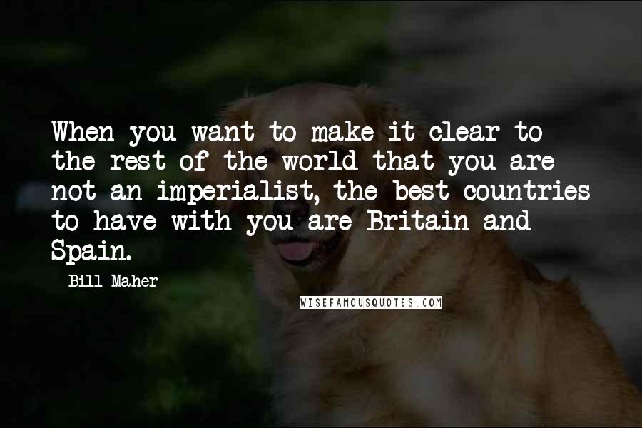 Bill Maher Quotes: When you want to make it clear to the rest of the world that you are not an imperialist, the best countries to have with you are Britain and Spain.