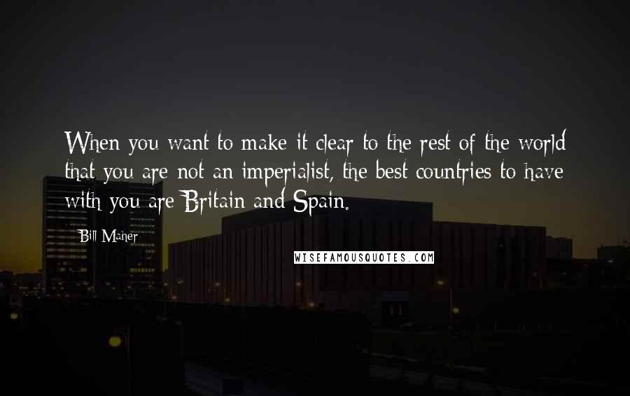 Bill Maher Quotes: When you want to make it clear to the rest of the world that you are not an imperialist, the best countries to have with you are Britain and Spain.