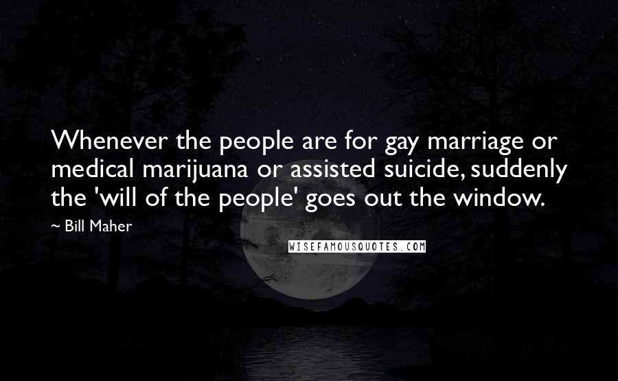 Bill Maher Quotes: Whenever the people are for gay marriage or medical marijuana or assisted suicide, suddenly the 'will of the people' goes out the window.