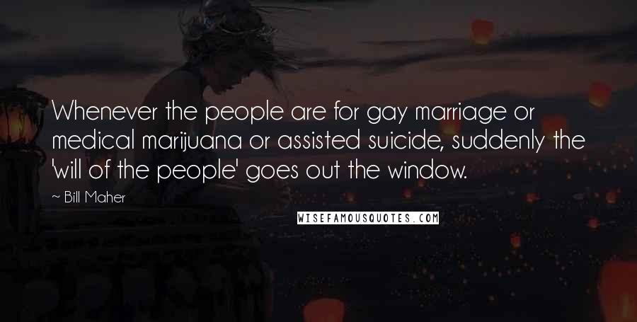 Bill Maher Quotes: Whenever the people are for gay marriage or medical marijuana or assisted suicide, suddenly the 'will of the people' goes out the window.
