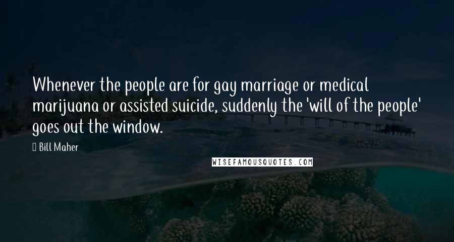 Bill Maher Quotes: Whenever the people are for gay marriage or medical marijuana or assisted suicide, suddenly the 'will of the people' goes out the window.
