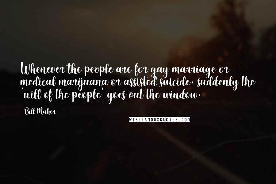 Bill Maher Quotes: Whenever the people are for gay marriage or medical marijuana or assisted suicide, suddenly the 'will of the people' goes out the window.