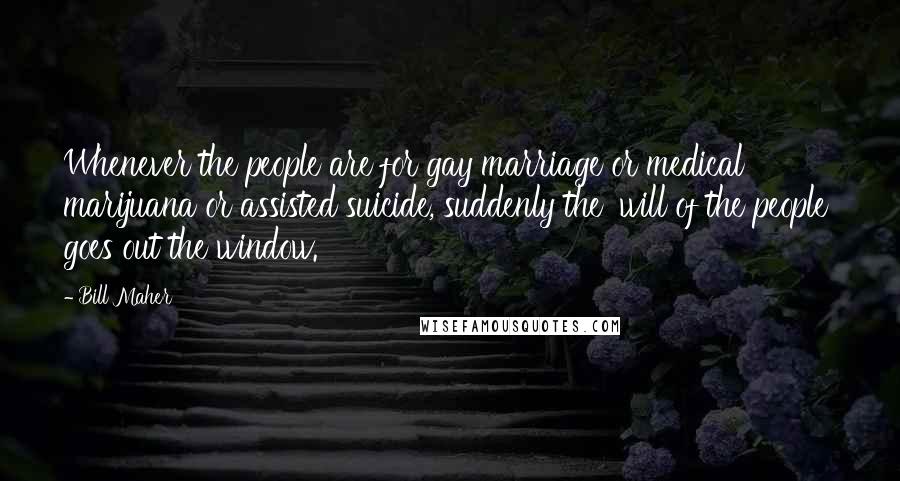 Bill Maher Quotes: Whenever the people are for gay marriage or medical marijuana or assisted suicide, suddenly the 'will of the people' goes out the window.