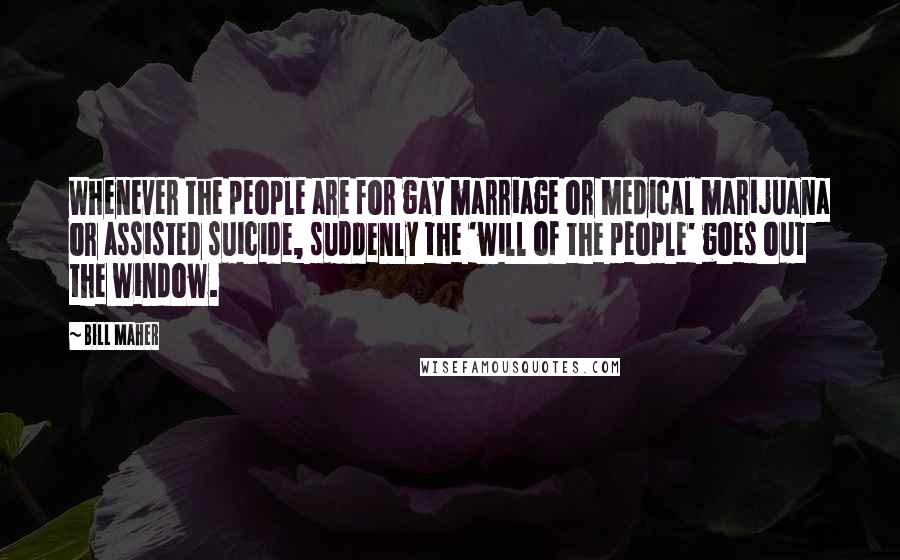 Bill Maher Quotes: Whenever the people are for gay marriage or medical marijuana or assisted suicide, suddenly the 'will of the people' goes out the window.