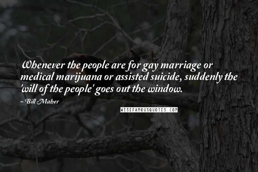 Bill Maher Quotes: Whenever the people are for gay marriage or medical marijuana or assisted suicide, suddenly the 'will of the people' goes out the window.