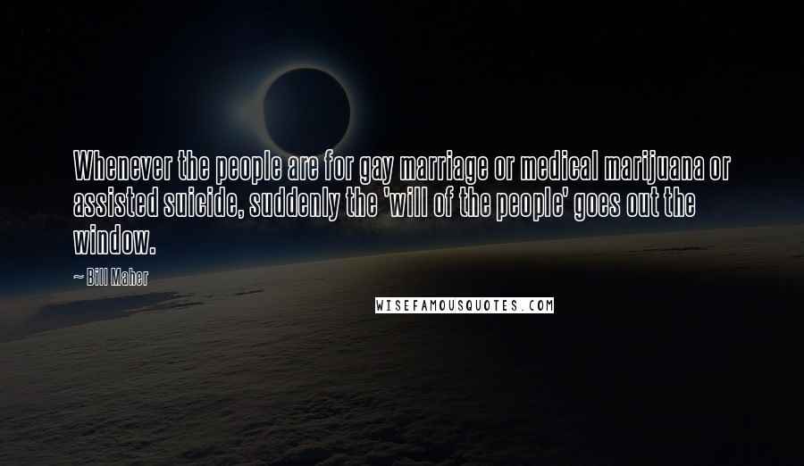 Bill Maher Quotes: Whenever the people are for gay marriage or medical marijuana or assisted suicide, suddenly the 'will of the people' goes out the window.