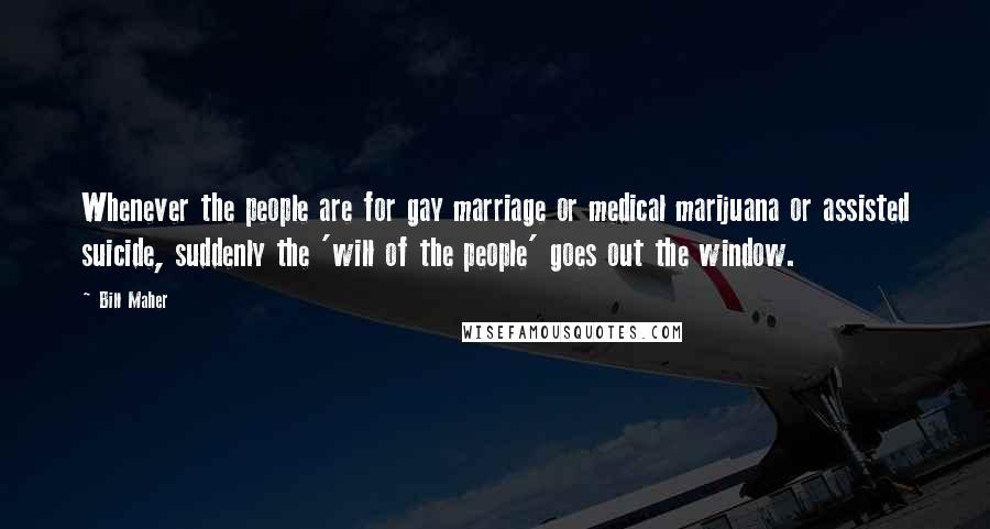 Bill Maher Quotes: Whenever the people are for gay marriage or medical marijuana or assisted suicide, suddenly the 'will of the people' goes out the window.