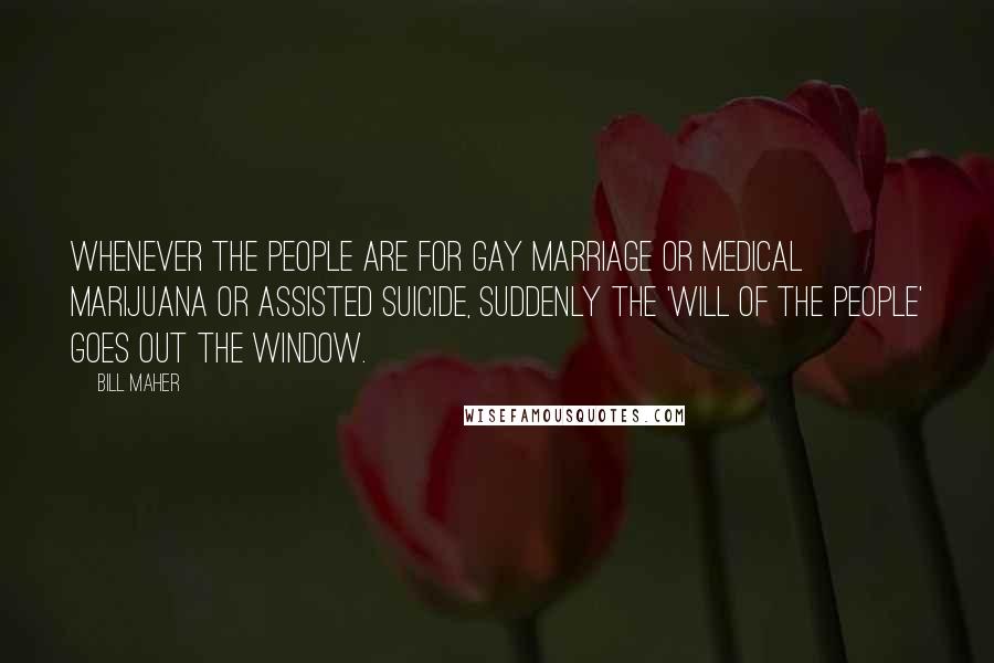 Bill Maher Quotes: Whenever the people are for gay marriage or medical marijuana or assisted suicide, suddenly the 'will of the people' goes out the window.