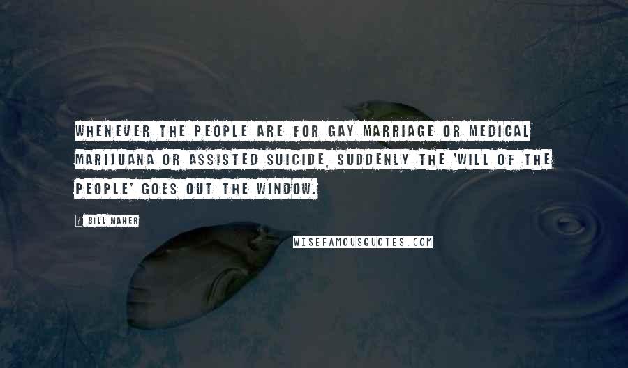 Bill Maher Quotes: Whenever the people are for gay marriage or medical marijuana or assisted suicide, suddenly the 'will of the people' goes out the window.