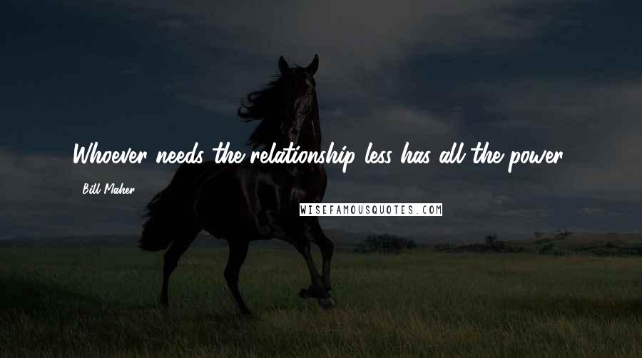 Bill Maher Quotes: Whoever needs the relationship less has all the power.