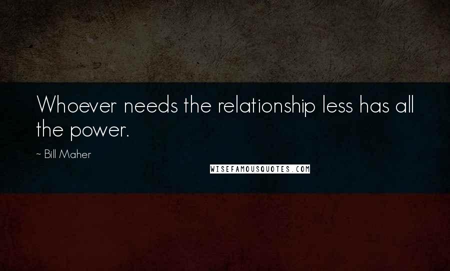 Bill Maher Quotes: Whoever needs the relationship less has all the power.