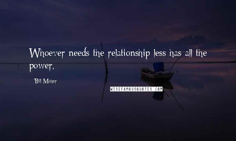 Bill Maher Quotes: Whoever needs the relationship less has all the power.