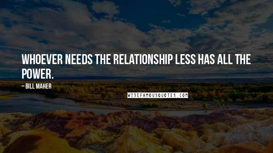 Bill Maher Quotes: Whoever needs the relationship less has all the power.