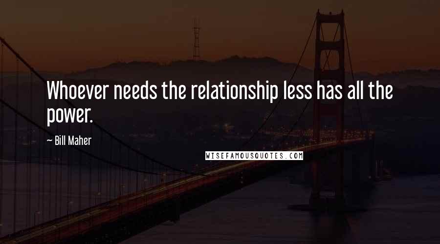 Bill Maher Quotes: Whoever needs the relationship less has all the power.