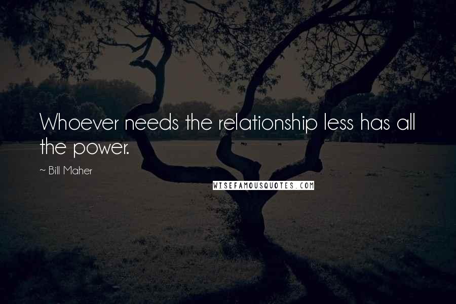 Bill Maher Quotes: Whoever needs the relationship less has all the power.