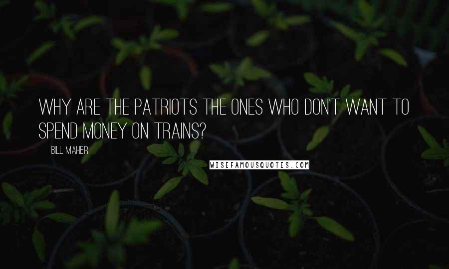 Bill Maher Quotes: Why are the patriots the ones who don't want to spend money on trains?