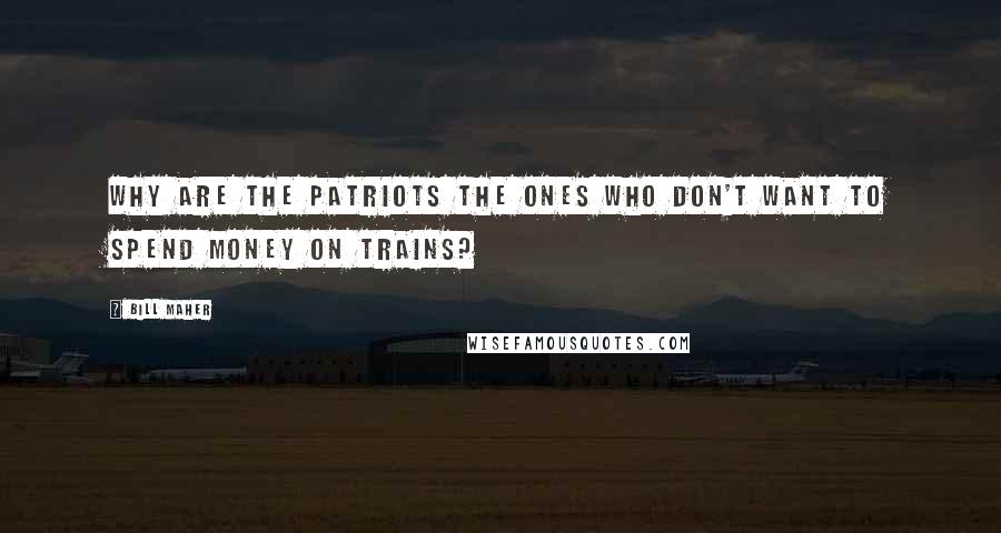 Bill Maher Quotes: Why are the patriots the ones who don't want to spend money on trains?