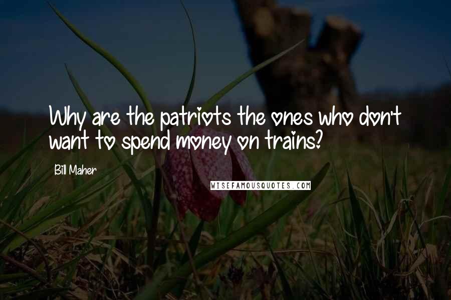 Bill Maher Quotes: Why are the patriots the ones who don't want to spend money on trains?