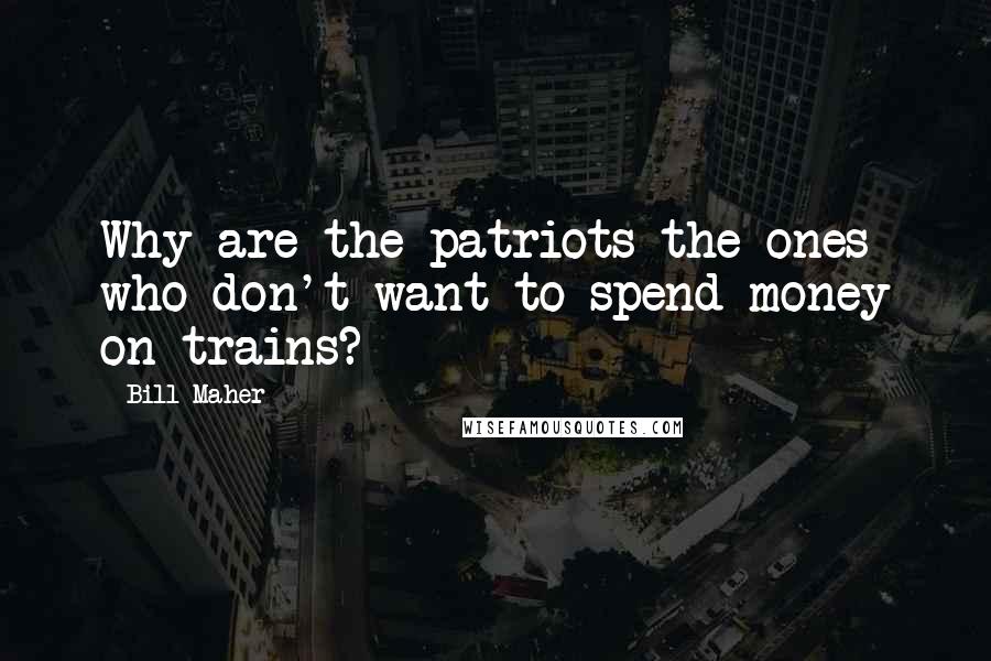 Bill Maher Quotes: Why are the patriots the ones who don't want to spend money on trains?