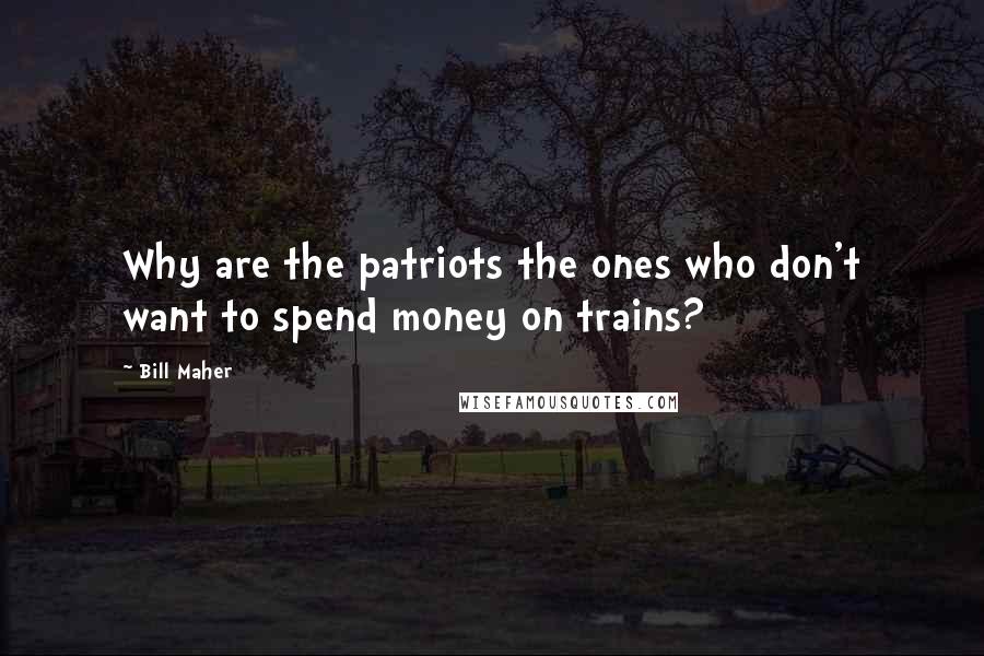 Bill Maher Quotes: Why are the patriots the ones who don't want to spend money on trains?