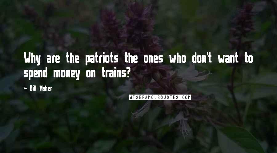 Bill Maher Quotes: Why are the patriots the ones who don't want to spend money on trains?