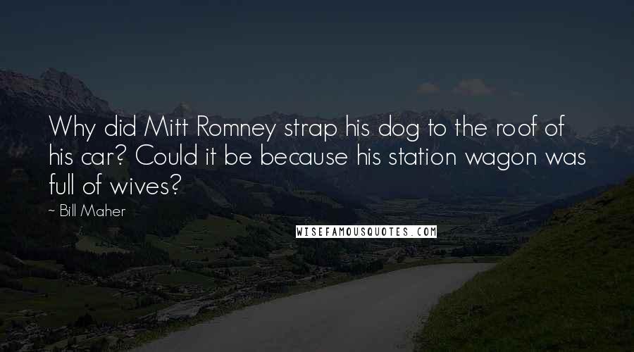 Bill Maher Quotes: Why did Mitt Romney strap his dog to the roof of his car? Could it be because his station wagon was full of wives?