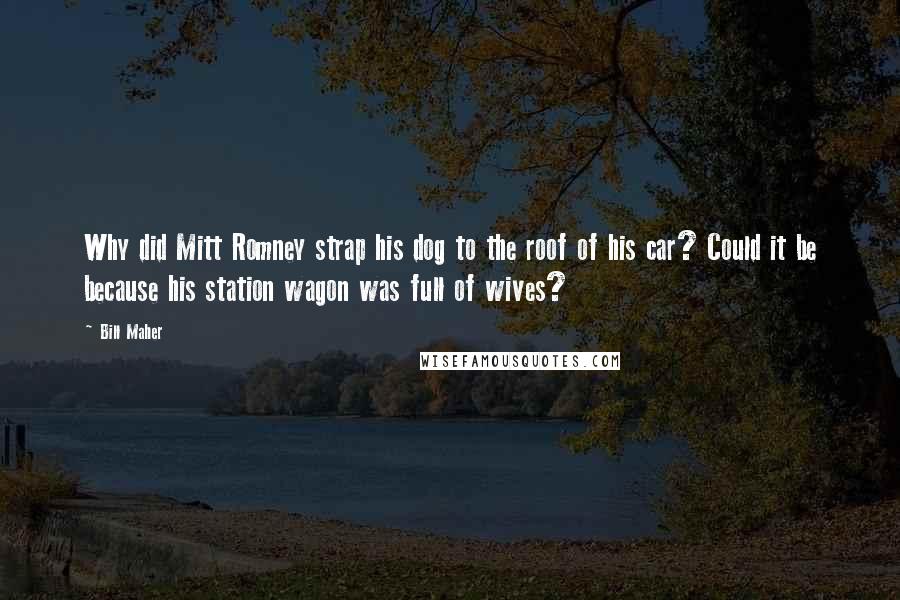 Bill Maher Quotes: Why did Mitt Romney strap his dog to the roof of his car? Could it be because his station wagon was full of wives?