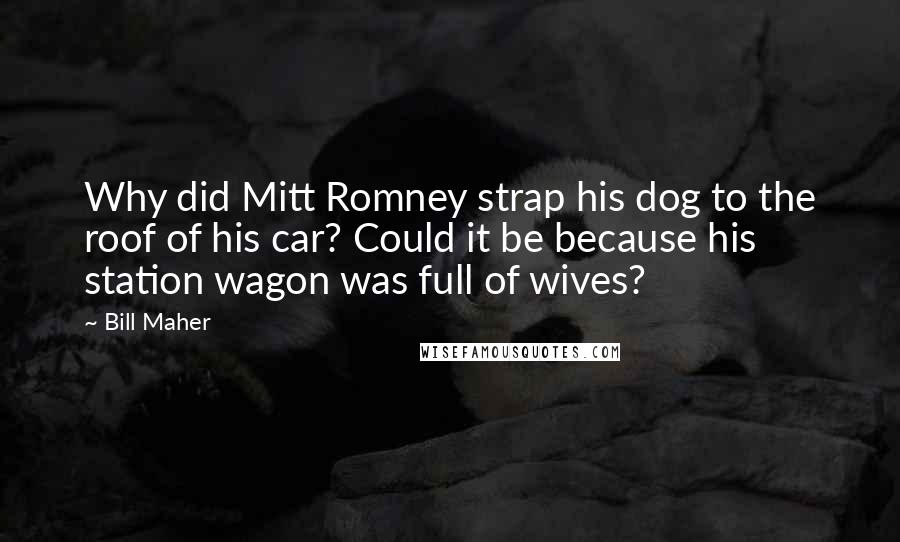 Bill Maher Quotes: Why did Mitt Romney strap his dog to the roof of his car? Could it be because his station wagon was full of wives?