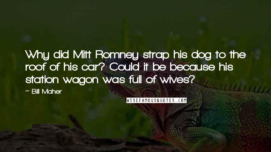 Bill Maher Quotes: Why did Mitt Romney strap his dog to the roof of his car? Could it be because his station wagon was full of wives?