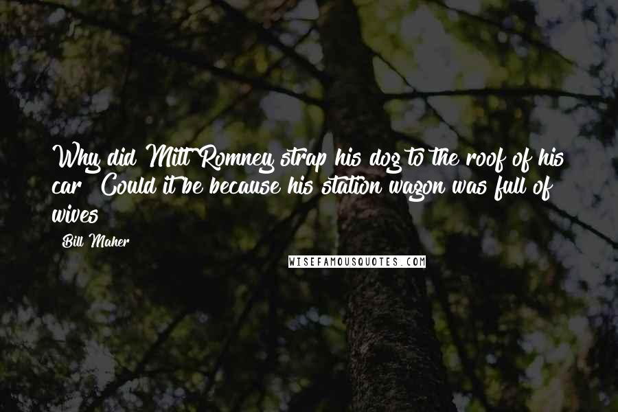 Bill Maher Quotes: Why did Mitt Romney strap his dog to the roof of his car? Could it be because his station wagon was full of wives?